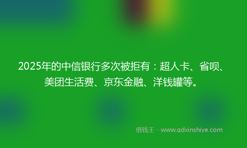 2025年的中信银行多次被拒有：超人卡、省呗、美团生活费、京东金融、洋钱罐等。
