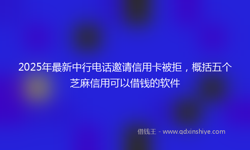 2025年最新中行电话邀请信用卡被拒，概括五个芝麻信用可以借钱的软件