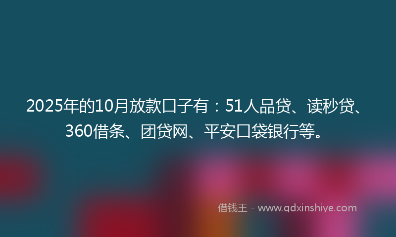 2025年的10月放款口子有：51人品贷、读秒贷、360借条、团贷网、平安口袋银行等。