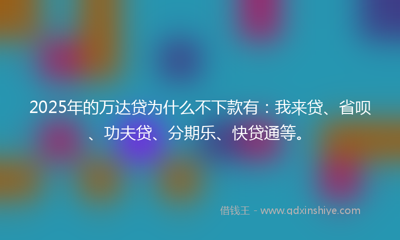 2025年的万达贷为什么不下款有:我来贷、省呗、功夫贷、分期乐、快贷通等。