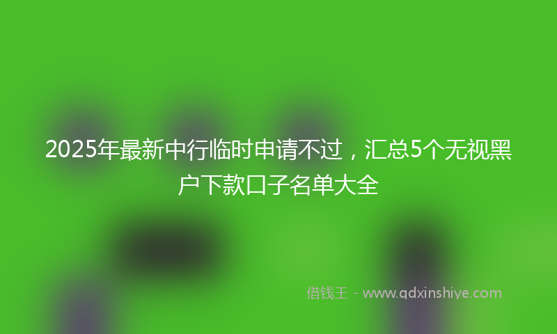 2025年最新中行临时申请不过，汇总5个无视黑户下款口子名单大全