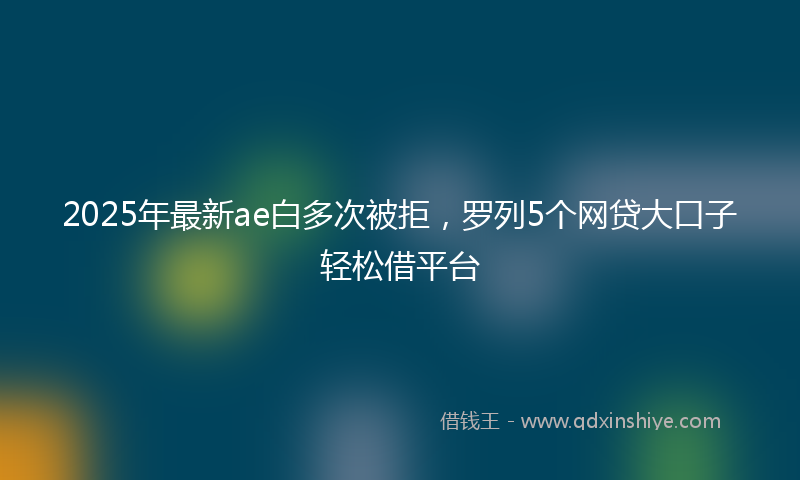 2025年最新ae白多次被拒，罗列5个网贷大口子轻松借平台
