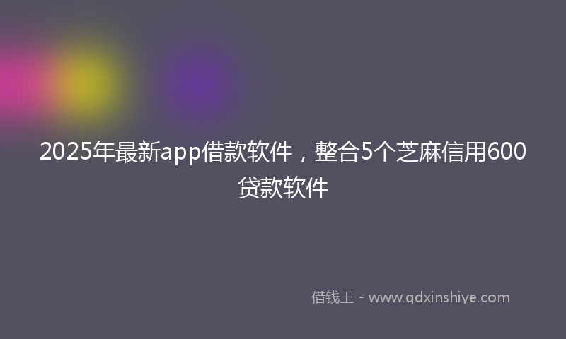 2025年最新app借款软件，整合5个芝麻信用600贷款软件