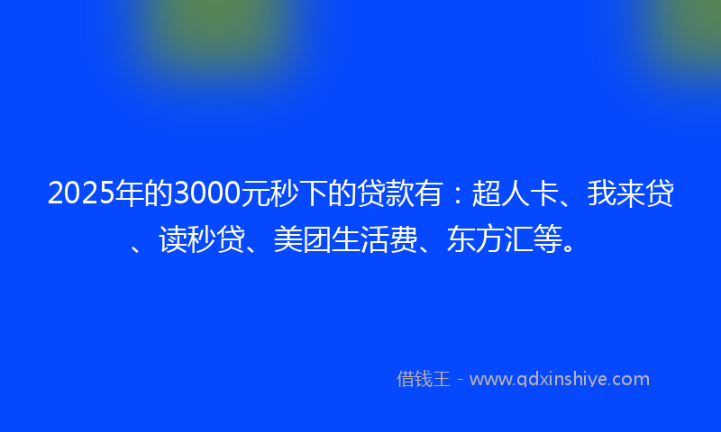 2025年的3000元秒下的贷款有：超人卡、我来贷、读秒贷、美团生活费、东方汇等。