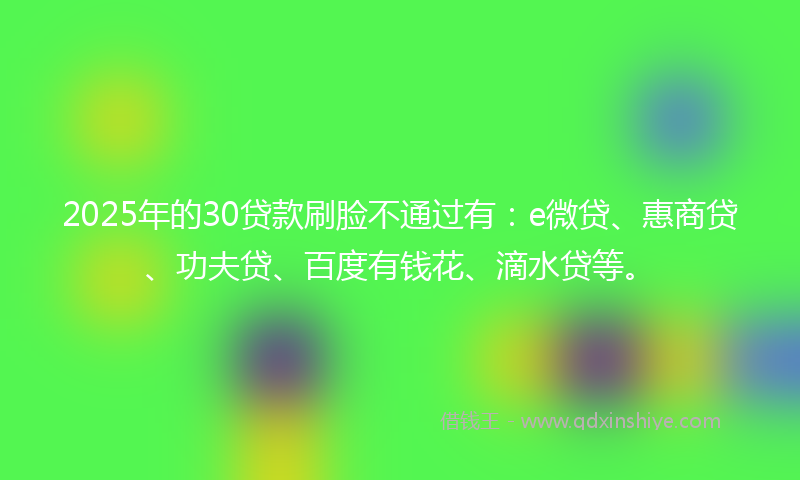 2025年的30贷款刷脸不通过有：e微贷、惠商贷、功夫贷、百度有钱花、滴水贷等。