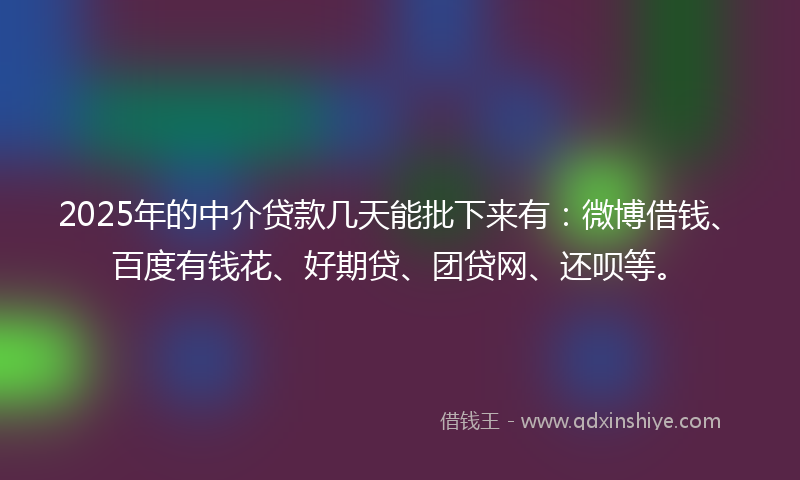 2025年的中介贷款几天能批下来有：微博借钱、百度有钱花、好期贷、团贷网、还呗等。