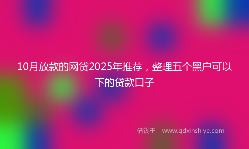 10月放款的网贷2025年推荐，整理五个黑户可以下的贷款口子
