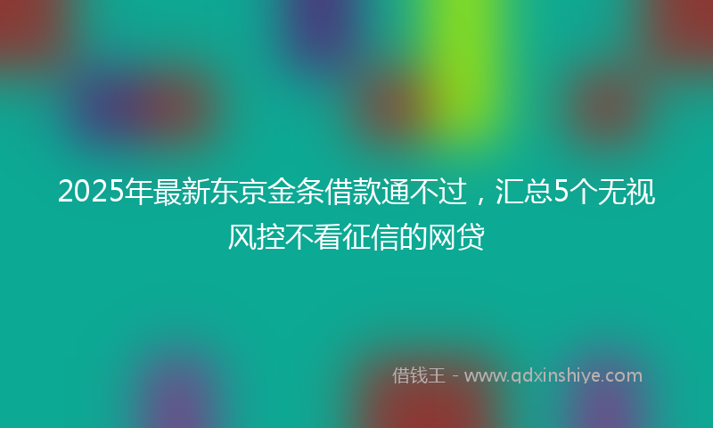 2025年最新东京金条借款通不过，汇总5个无视风控不看征信的网贷