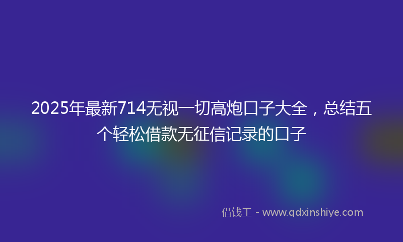 2025年最新714无视一切高炮口子大全，总结五个轻松借款无征信记录的口子