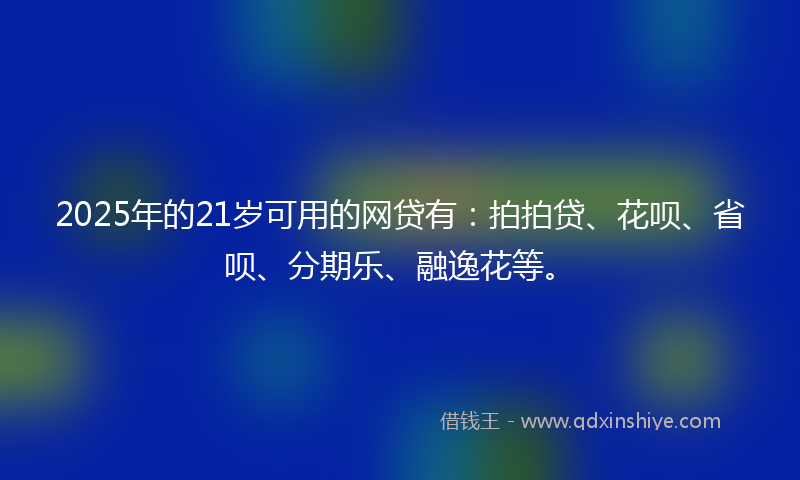 2025年的21岁可用的网贷有：拍拍贷、花呗、省呗、分期乐、融逸花等。