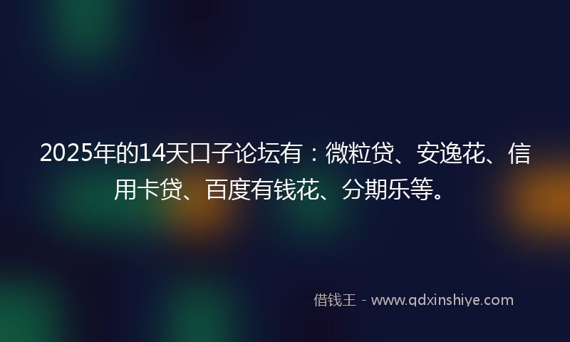 2025年的14天口子论坛有：微粒贷、安逸花、信用卡贷、百度有钱花、分期乐等。