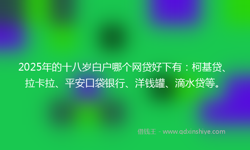 2025年的十八岁白户哪个网贷好下有：柯基贷、拉卡拉、平安口袋银行、洋钱罐、滴水贷等。