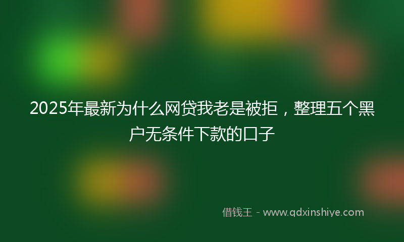 2025年最新为什么网贷我老是被拒，整理五个黑户无条件下款的口子