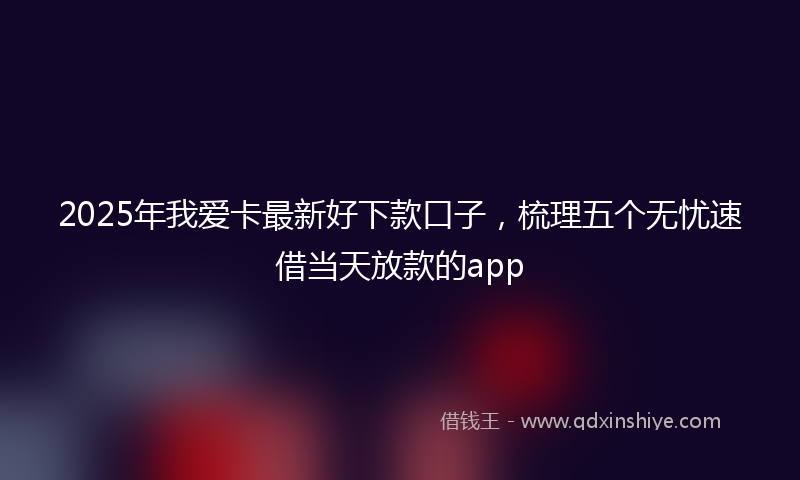 2025年我爱卡最新好下款口子，梳理五个无忧速借当天放款的app