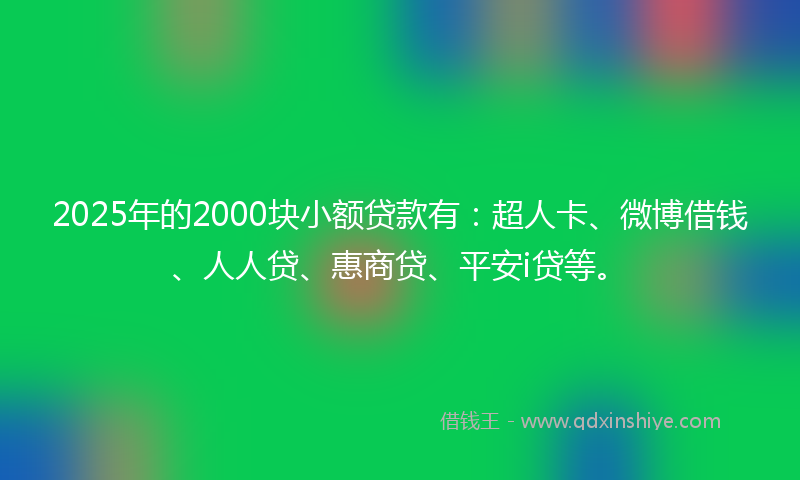 2025年的2000块小额贷款有：超人卡、微博借钱、人人贷、惠商贷、平安i贷等。