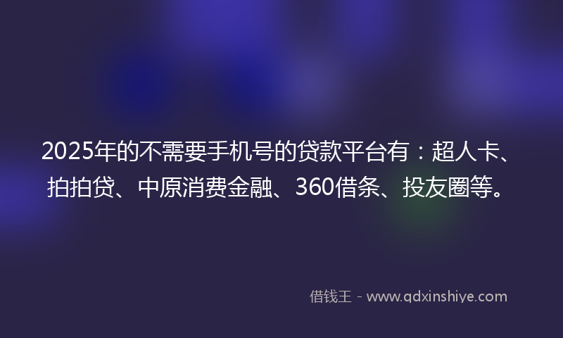 2025年的不需要手机号的贷款平台有：超人卡、拍拍贷、中原消费金融、360借条、投友圈等。