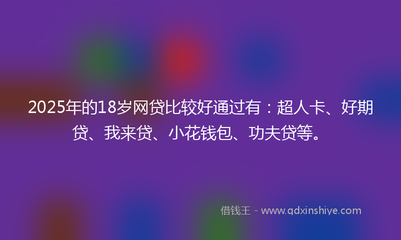 2025年的18岁网贷比较好通过有：超人卡、好期贷、我来贷、小花钱包、功夫贷等。