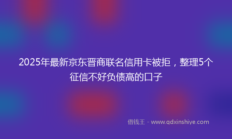 2025年最新京东晋商联名信用卡被拒，整理5个征信不好负债高的口子