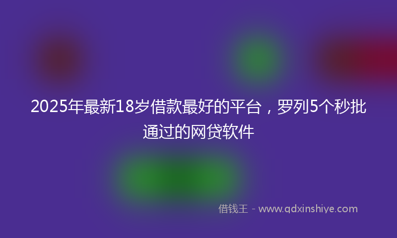2025年最新18岁借款最好的平台，罗列5个秒批通过的网贷软件