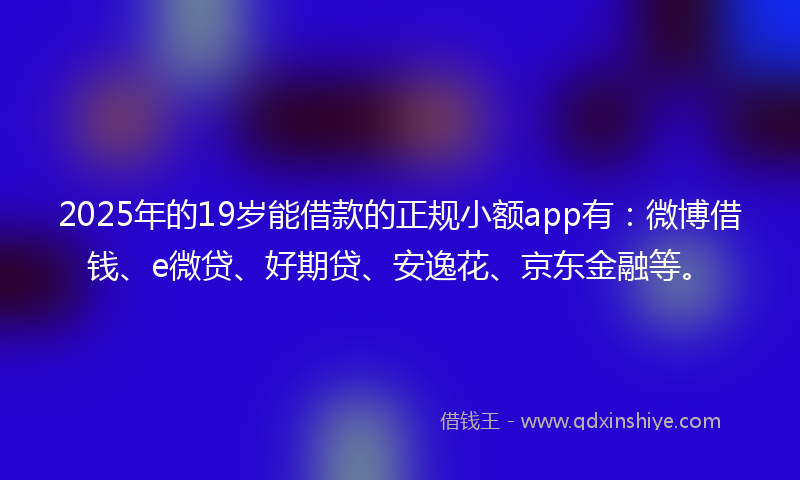 2025年的19岁能借款的正规小额app有：微博借钱、e微贷、好期贷、安逸花、京东金融等。
