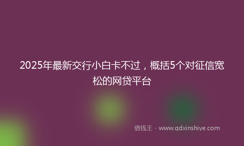 2025年最新交行小白卡不过，概括5个对征信宽松的网贷平台