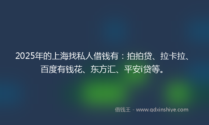 2025年的上海找私人借钱有：拍拍贷、拉卡拉、百度有钱花、东方汇、平安i贷等。