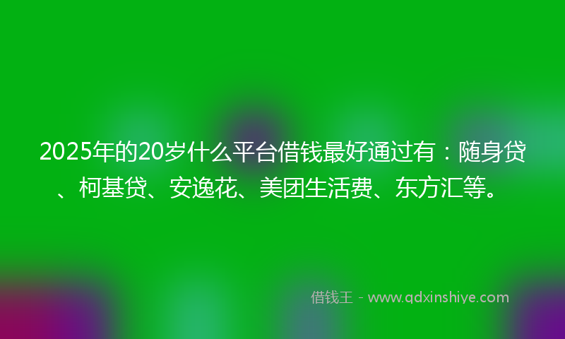 2025年的20岁什么平台借钱最好通过有：随身贷、柯基贷、安逸花、美团生活费、东方汇等。