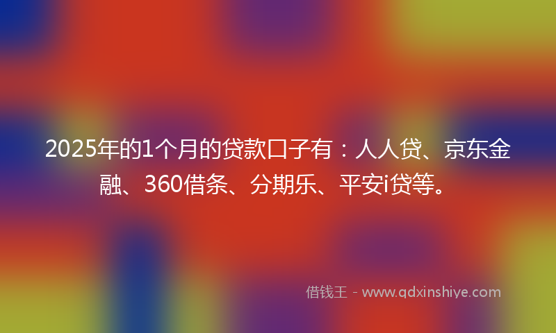 2025年的1个月的贷款口子有：人人贷、京东金融、360借条、分期乐、平安i贷等。