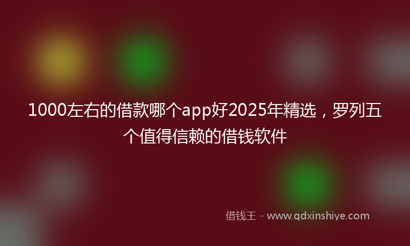 1000左右的借款哪个app好2025年精选，罗列五个值得信赖的借钱软件