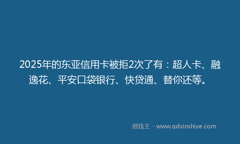 2025年的东亚信用卡被拒2次了有：超人卡、融逸花、平安口袋银行、快贷通、替你还等。
