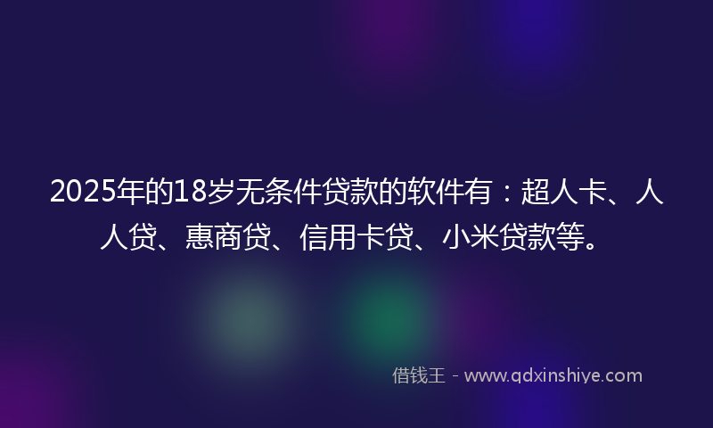 2025年的18岁无条件贷款的软件有：超人卡、人人贷、惠商贷、信用卡贷、小米贷款等。