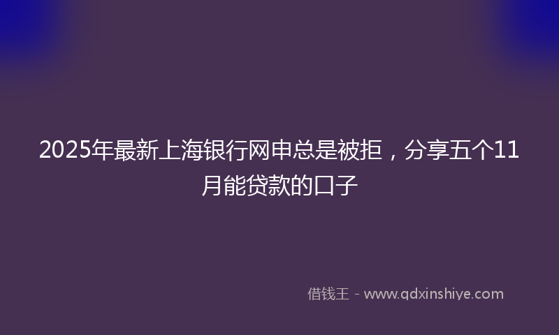 2025年最新上海银行网申总是被拒，分享五个11月能贷款的口子
