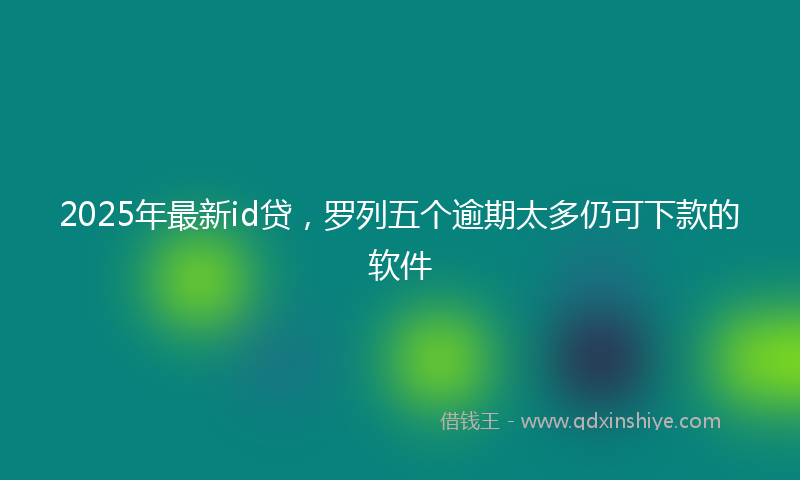 2025年最新id贷，罗列五个逾期太多仍可下款的软件
