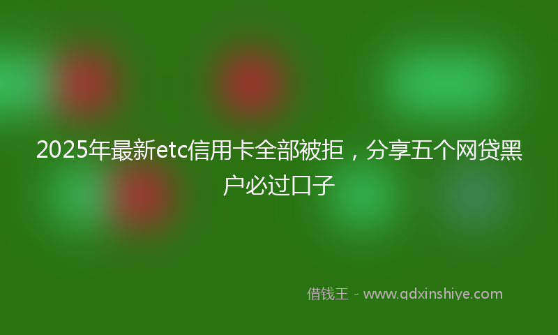 2025年最新etc信用卡全部被拒，分享五个网贷黑户必过口子