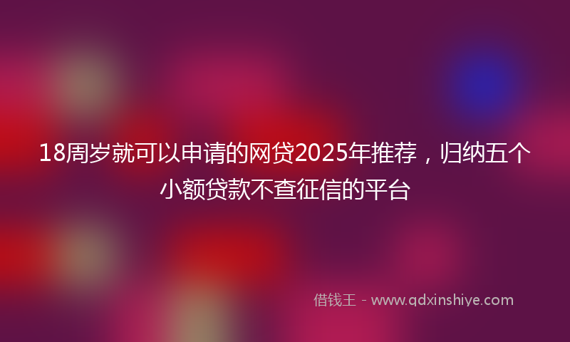 18周岁就可以申请的网贷2025年推荐，归纳五个小额贷款不查征信的平台