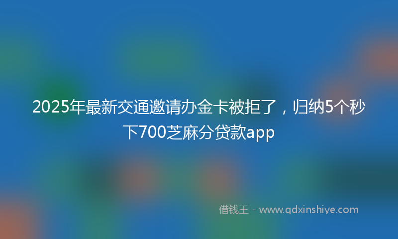 2025年最新交通邀请办金卡被拒了，归纳5个秒下700芝麻分贷款app