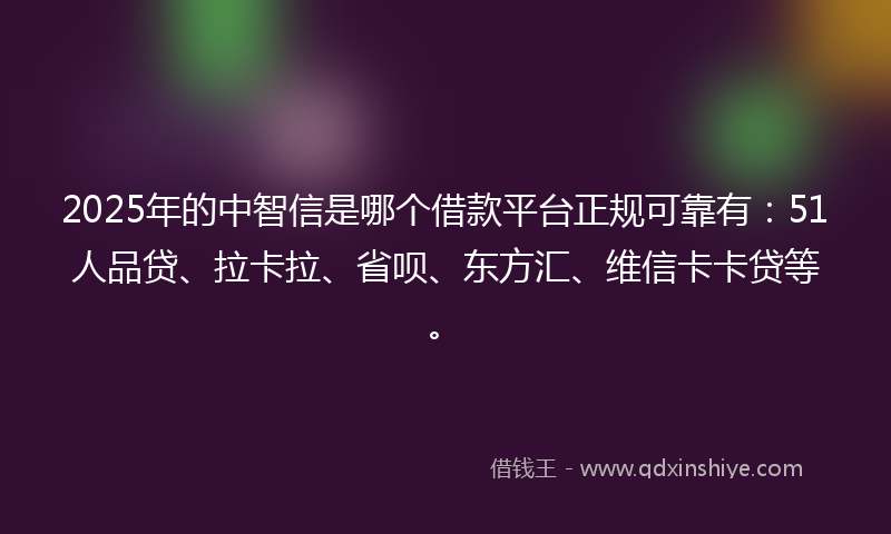 2025年的中智信是哪个借款平台正规可靠有：51人品贷、拉卡拉、省呗、东方汇、维信卡卡贷等。