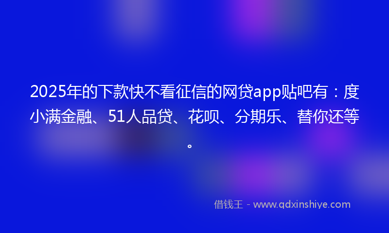 2025年的下款快不看征信的网贷app贴吧有：度小满金融、51人品贷、花呗、分期乐、替你还等。