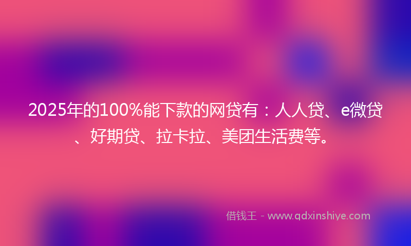 2025年的100%能下款的网贷有：人人贷、e微贷、好期贷、拉卡拉、美团生活费等。