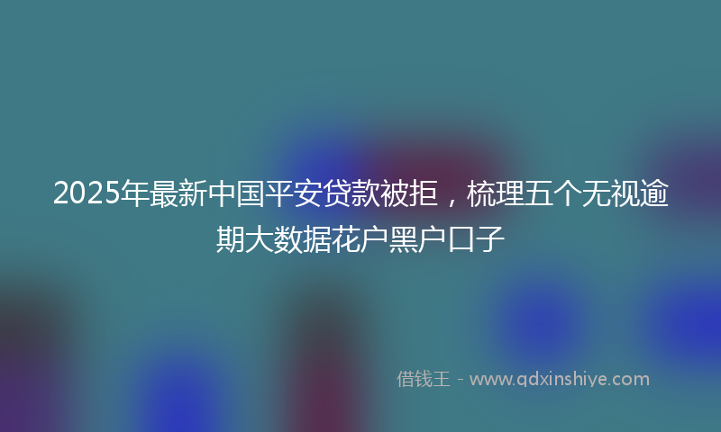 2025年最新中国平安贷款被拒，梳理五个无视逾期大数据花户黑户口子