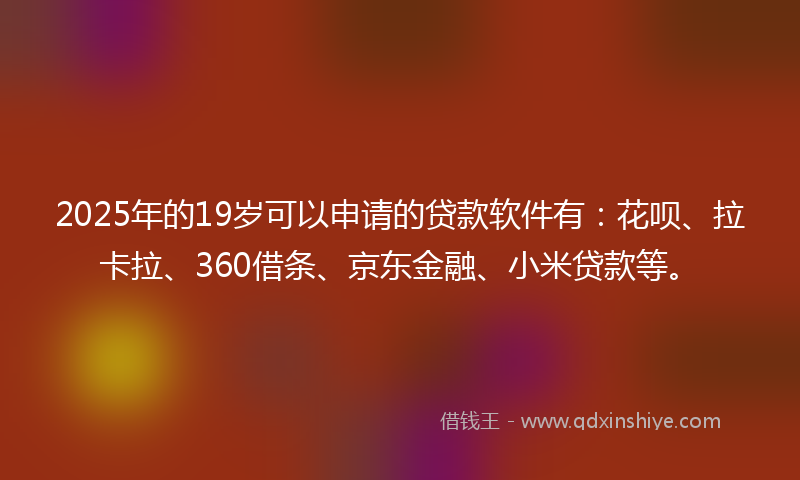 2025年的19岁可以申请的贷款软件有：花呗、拉卡拉、360借条、京东金融、小米贷款等。
