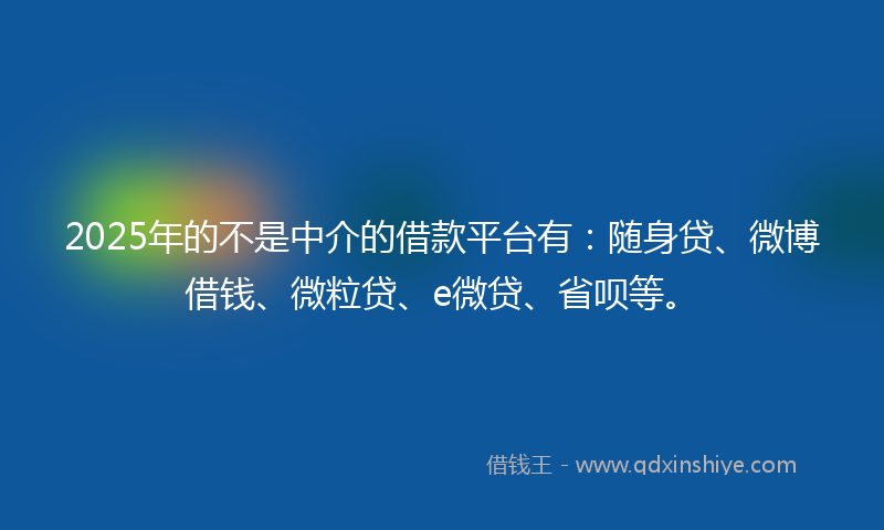 2025年的不是中介的借款平台有：随身贷、微博借钱、微粒贷、e微贷、省呗等。