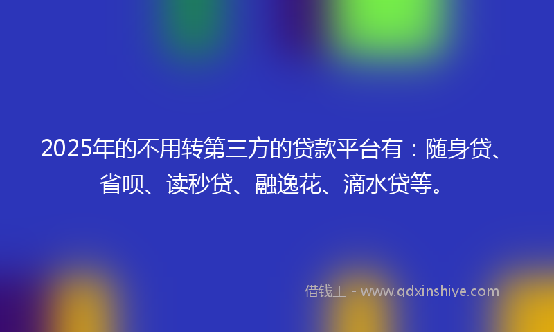 2025年的不用转第三方的贷款平台有：随身贷、省呗、读秒贷、融逸花、滴水贷等。