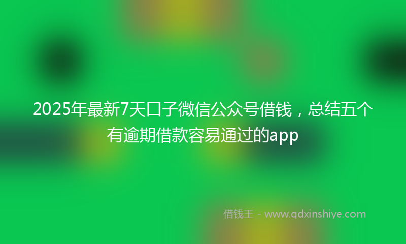 2025年最新7天口子微信公众号借钱，总结五个有逾期借款容易通过的app