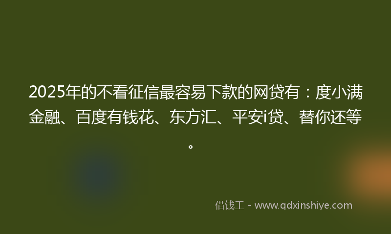 2025年的不看征信最容易下款的网贷有：度小满金融、百度有钱花、东方汇、平安i贷、替你还等。