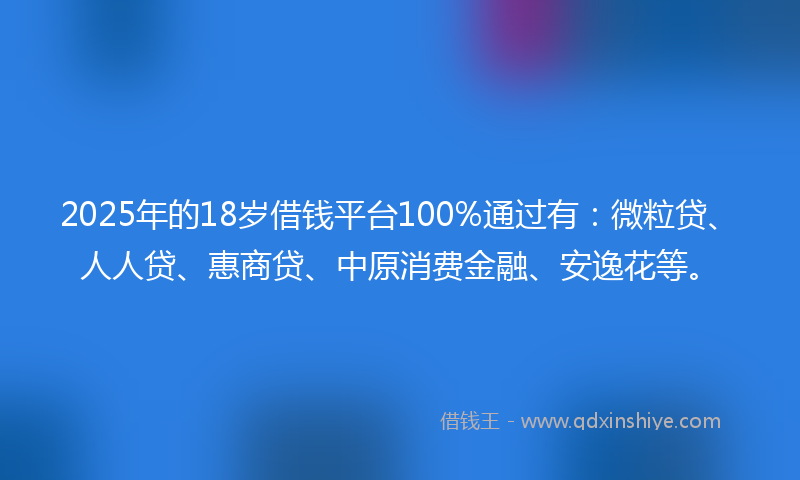 2025年的18岁借钱平台100%通过有：微粒贷、人人贷、惠商贷、中原消费金融、安逸花等。