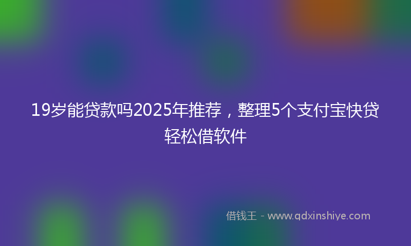 19岁能贷款吗2025年推荐，整理5个支付宝快贷轻松借软件
