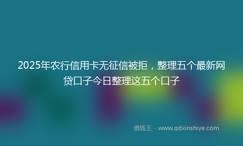 2025年农行信用卡无征信被拒，整理五个最新网贷口子今日整理这五个口子