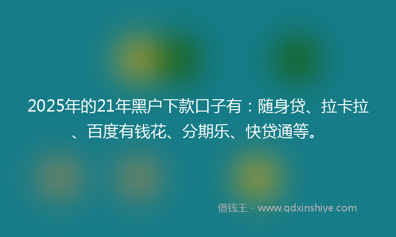 2025年的21年黑户下款口子有：随身贷、拉卡拉、百度有钱花、分期乐、快贷通等。