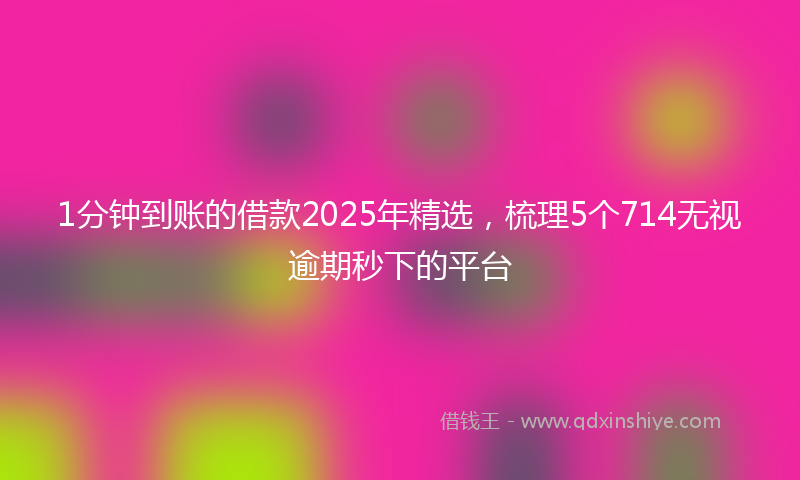 1分钟到账的借款2025年精选，梳理5个714无视逾期秒下的平台